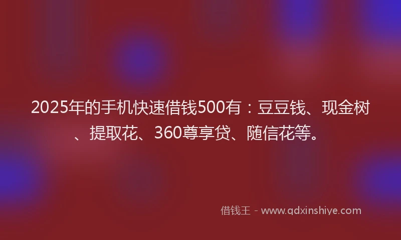 2025年的手机快速借钱500有：豆豆钱、现金树、提取花、360尊享贷、随信花等。