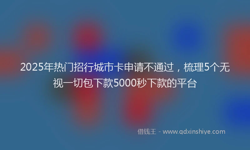 2025年热门招行城市卡申请不通过，梳理5个无视一切包下款5000秒下款的平台