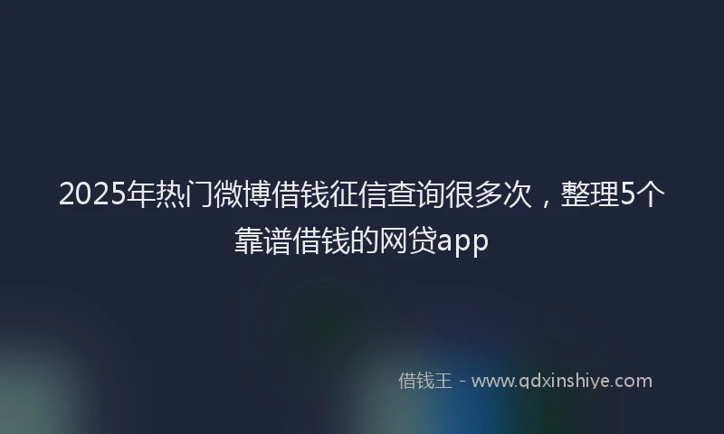 2025年热门微博借钱征信查询很多次，整理5个靠谱借钱的网贷app