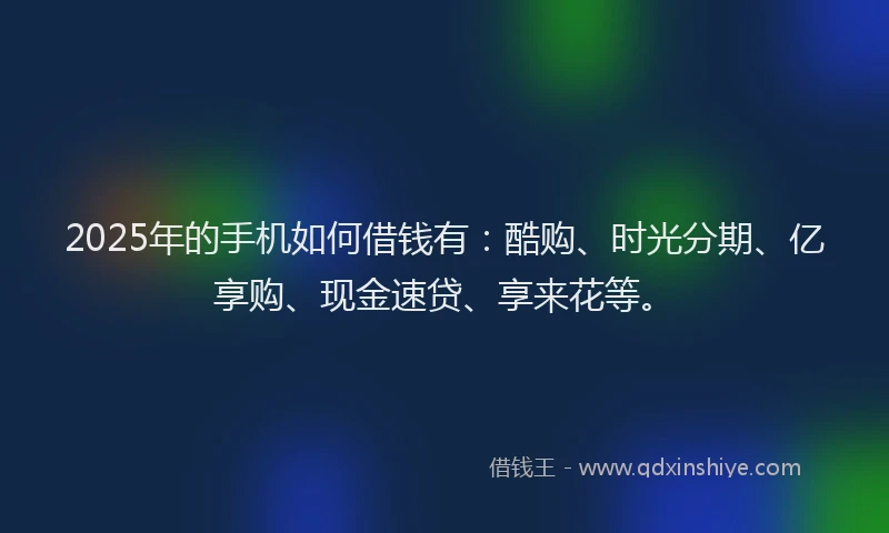 2025年的手机如何借钱有：酷购、时光分期、亿享购、现金速贷、享来花等。