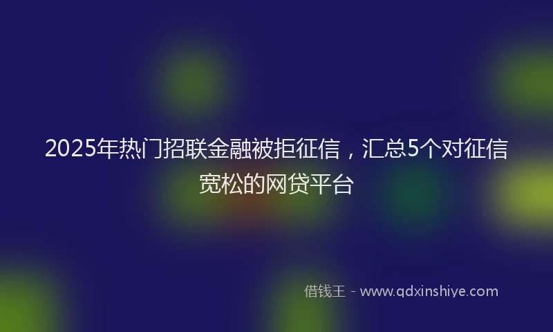 2025年热门招联金融被拒征信，汇总5个对征信宽松的网贷平台