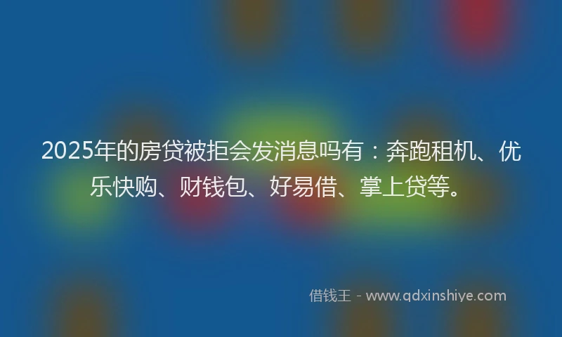 2025年的房贷被拒会发消息吗有：奔跑租机、优乐快购、财钱包、好易借、掌上贷等。