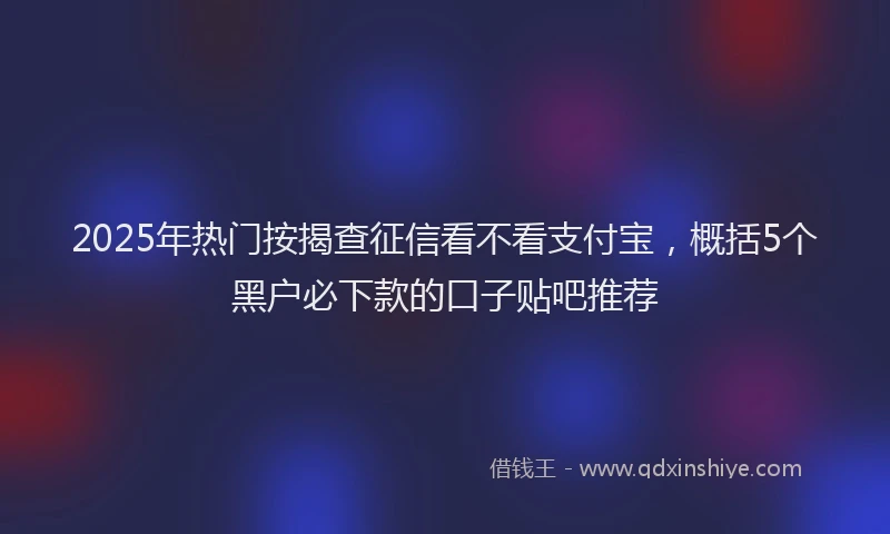 2025年热门按揭查征信看不看支付宝，概括5个黑户必下款的口子贴吧推荐
