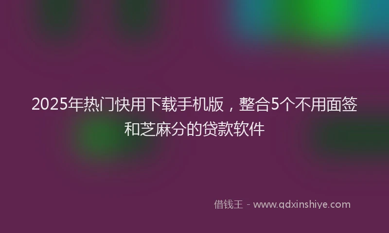 2025年热门快用下载手机版，整合5个不用面签和芝麻分的贷款软件