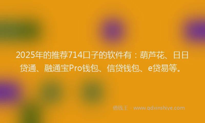2025年的推荐714口子的软件有：葫芦花、日日贷通、融通宝Pro钱包、信贷钱包、e贷易等。