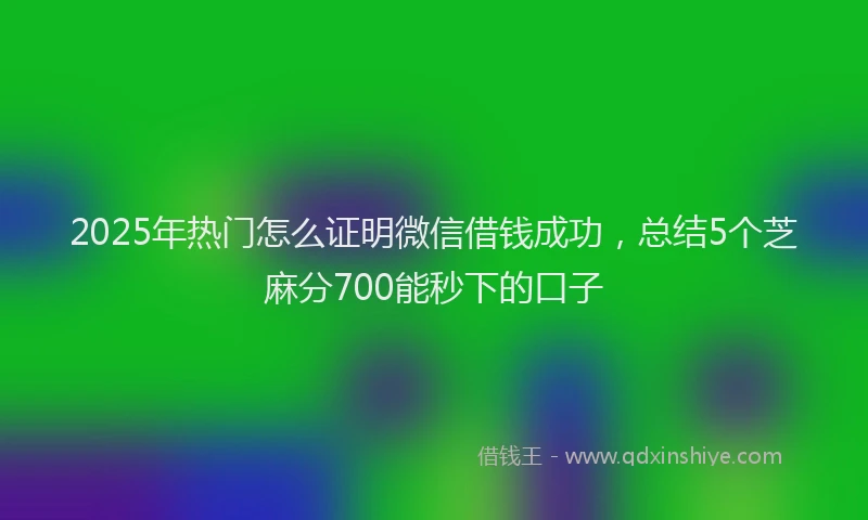 2025年热门怎么证明微信借钱成功，总结5个芝麻分700能秒下的口子
