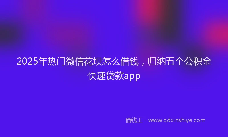 2025年热门微信花坝怎么借钱，归纳五个公积金快速贷款app