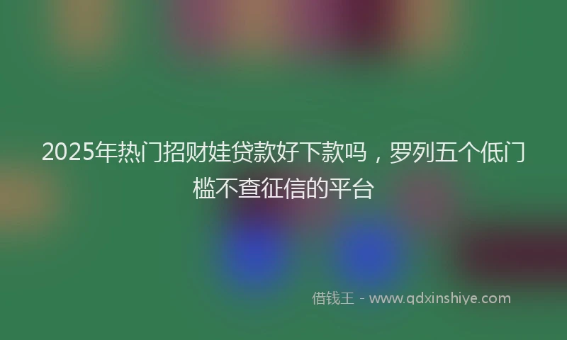 2025年热门招财娃贷款好下款吗，罗列五个低门槛不查征信的平台