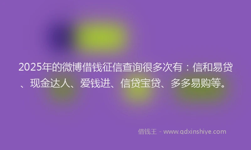 2025年的微博借钱征信查询很多次有：信和易贷、现金达人、爱钱进、信贷宝贷、多多易购等。