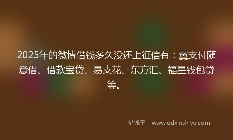 2025年的微博借钱多久没还上征信有：翼支付随意借、借款宝贷、易支花、东方汇、福星钱包贷等。