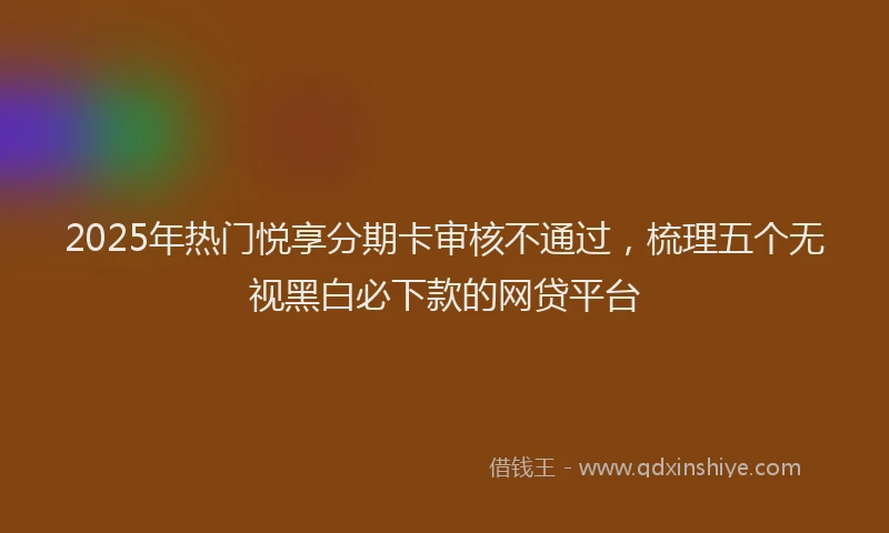 2025年热门悦享分期卡审核不通过，梳理五个无视黑白必下款的网贷平台