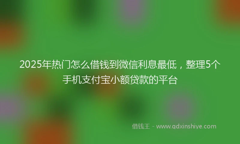 2025年热门怎么借钱到微信利息最低，整理5个手机支付宝小额贷款的平台