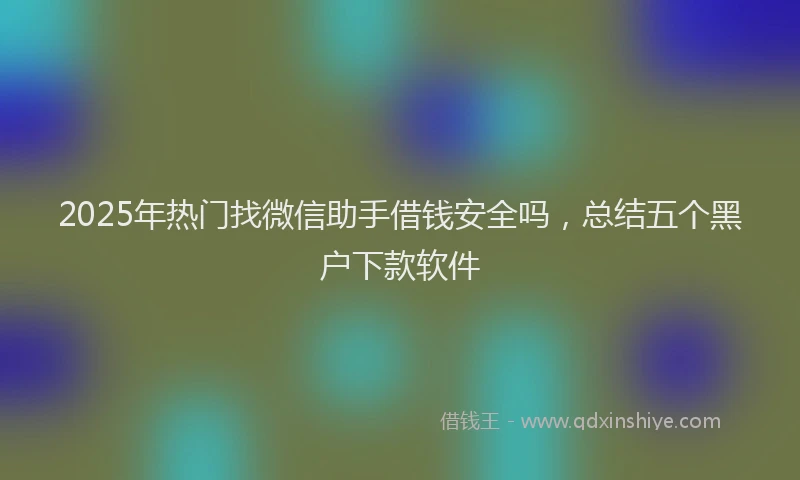 2025年热门找微信助手借钱安全吗，总结五个黑户下款软件