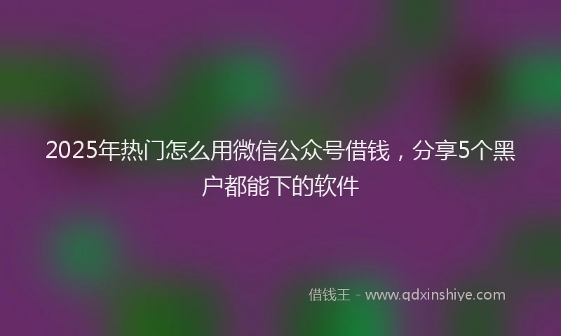 2025年热门怎么用微信公众号借钱，分享5个黑户都能下的软件