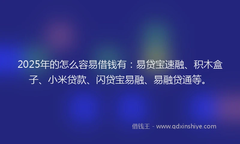2025年的怎么容易借钱有：易贷宝速融、积木盒子、小米贷款、闪贷宝易融、易融贷通等。
