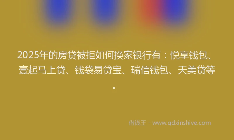 2025年的房贷被拒如何换家银行有：悦享钱包、壹起马上贷、钱袋易贷宝、瑞信钱包、天美贷等。
