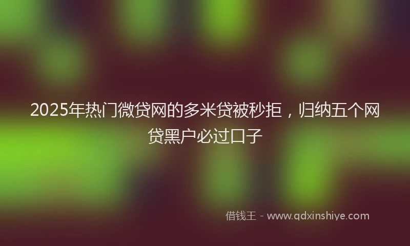 2025年热门微贷网的多米贷被秒拒，归纳五个网贷黑户必过口子