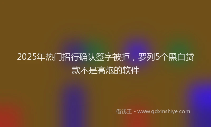 2025年热门招行确认签字被拒，罗列5个黑白贷款不是高炮的软件