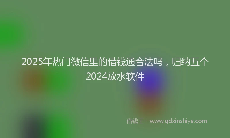 2025年热门微信里的借钱通合法吗，归纳五个2024放水软件