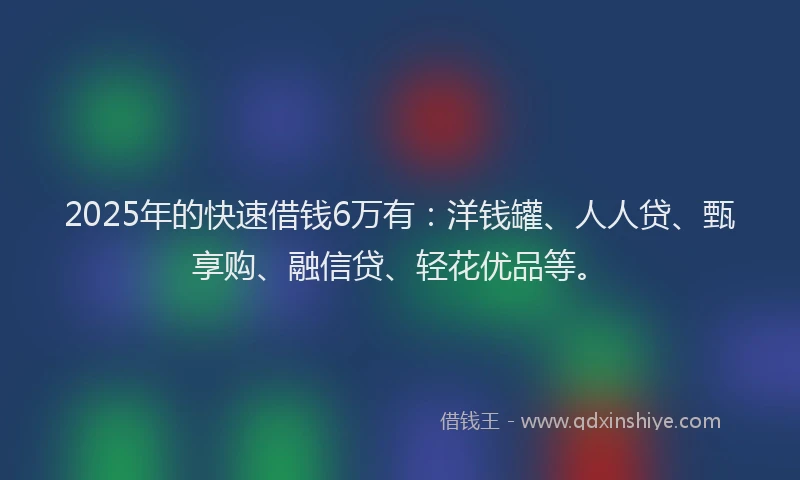 2025年的快速借钱6万有：洋钱罐、人人贷、甄享购、融信贷、轻花优品等。