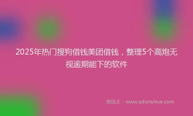 2025年热门搜狗借钱美团借钱，整理5个高炮无视逾期能下的软件