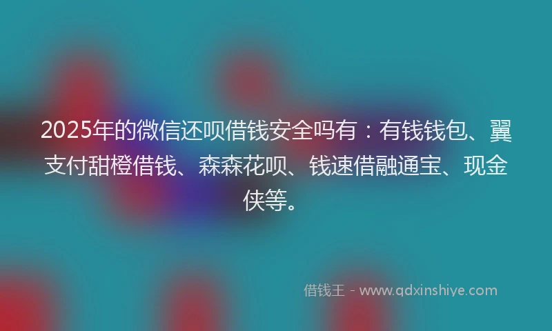 2025年的微信还呗借钱安全吗有：有钱钱包、翼支付甜橙借钱、森森花呗、钱速借融通宝、现金侠等。