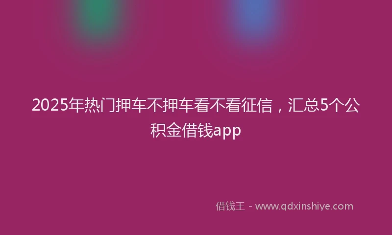 2025年热门押车不押车看不看征信，汇总5个公积金借钱app