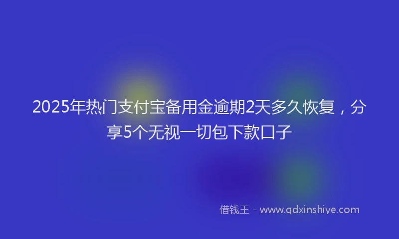 2025年热门支付宝备用金逾期2天多久恢复，分享5个无视一切包下款口子