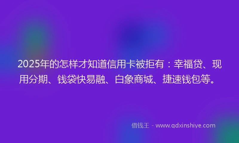 2025年的怎样才知道信用卡被拒有：幸福贷、现用分期、钱袋快易融、白象商城、捷速钱包等。