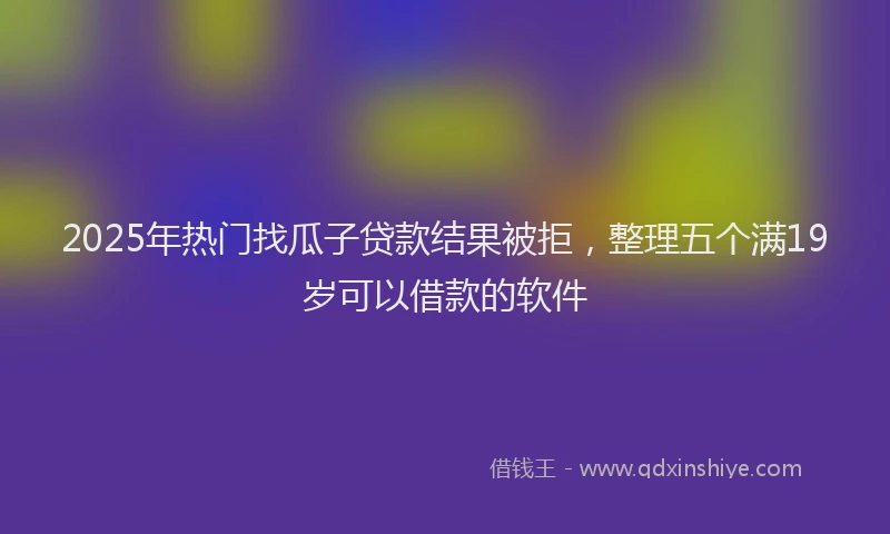 2025年热门找瓜子贷款结果被拒，整理五个满19岁可以借款的软件