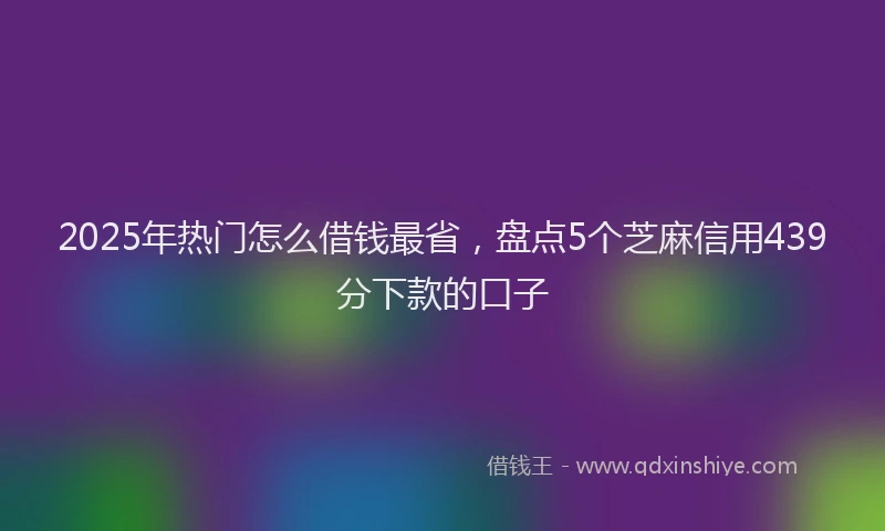 2025年热门怎么借钱最省，盘点5个芝麻信用439分下款的口子