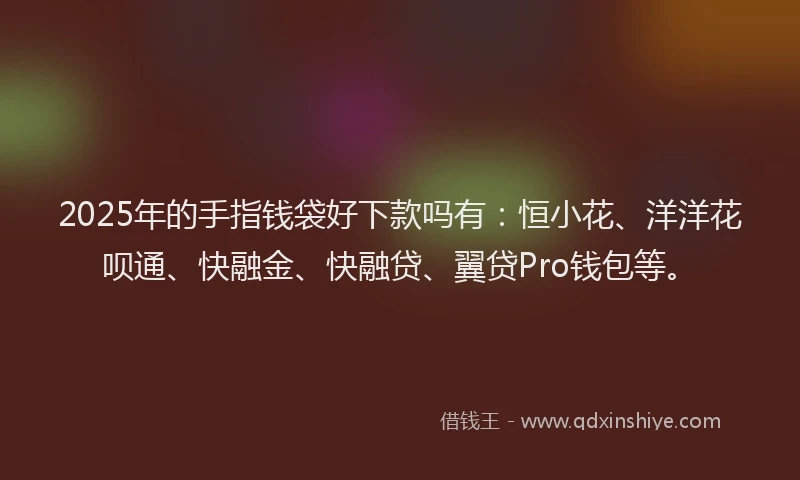 2025年的手指钱袋好下款吗有：恒小花、洋洋花呗通、快融金、快融贷、翼贷Pro钱包等。