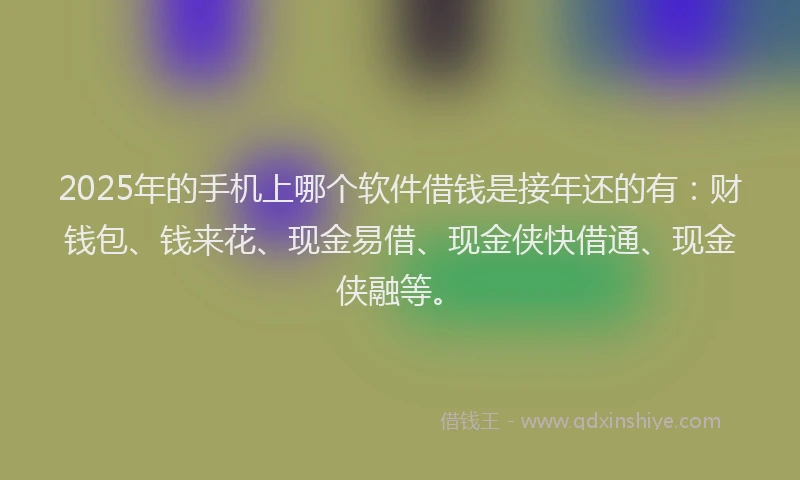 2025年的手机上哪个软件借钱是接年还的有：财钱包、钱来花、现金易借、现金侠快借通、现金侠融等。