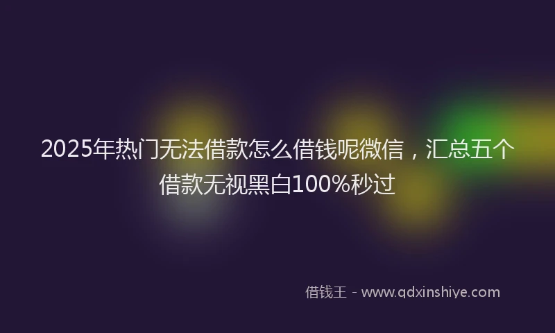 2025年热门无法借款怎么借钱呢微信，汇总五个借款无视黑白100%秒过