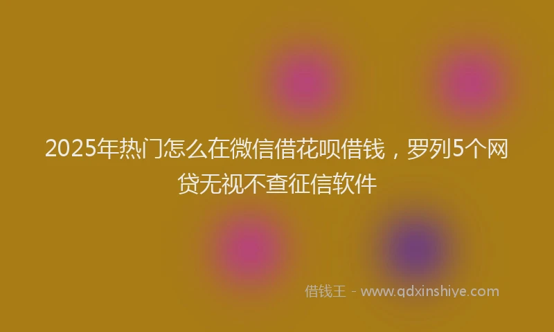 2025年热门怎么在微信借花呗借钱，罗列5个网贷无视不查征信软件
