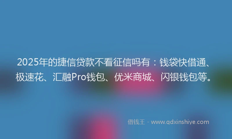 2025年的捷信贷款不看征信吗有：钱袋快借通、极速花、汇融Pro钱包、优米商城、闪银钱包等。