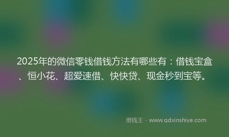 2025年的微信零钱借钱方法有哪些有：借钱宝盒、恒小花、超爱速借、快快贷、现金秒到宝等。