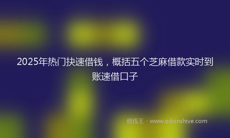 2025年热门抉速借钱，概括五个芝麻借款实时到账速借口子