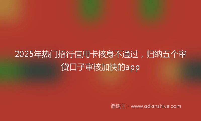 2025年热门招行信用卡核身不通过，归纳五个审贷口子审核加快的app