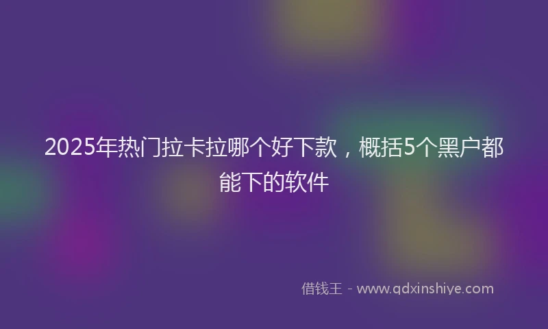 2025年热门拉卡拉哪个好下款，概括5个黑户都能下的软件