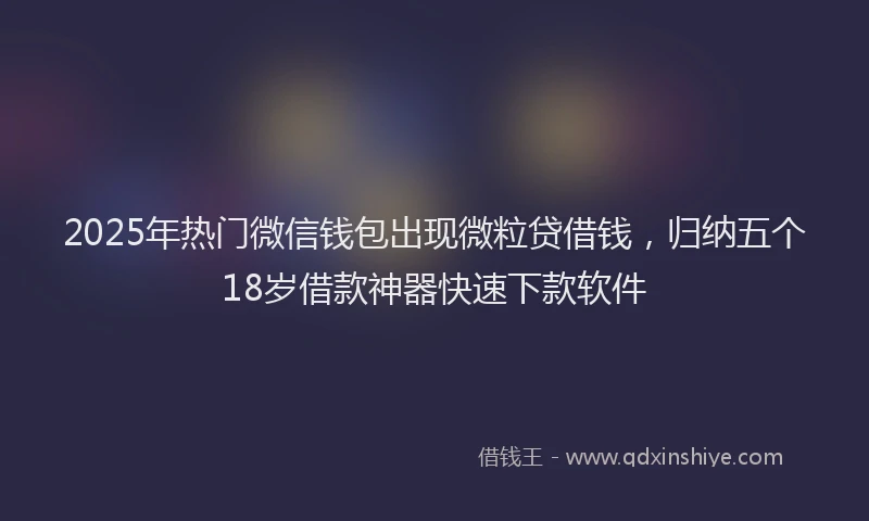 2025年热门微信钱包出现微粒贷借钱，归纳五个18岁借款神器快速下款软件
