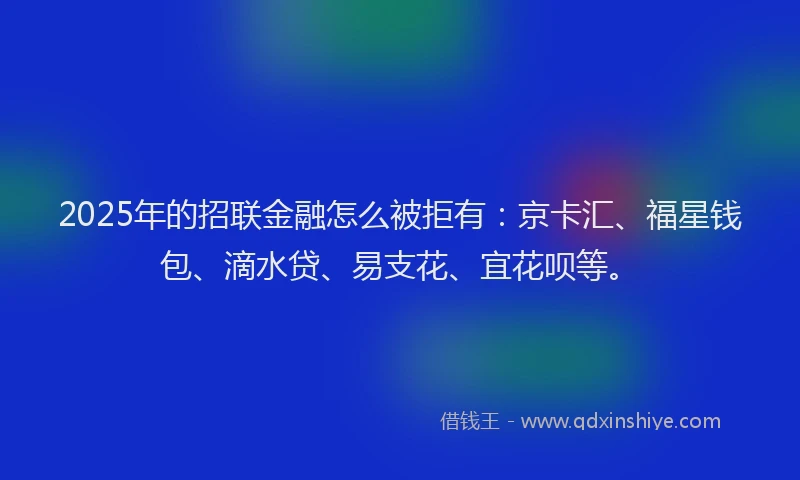 2025年的招联金融怎么被拒有：京卡汇、福星钱包、滴水贷、易支花、宜花呗等。