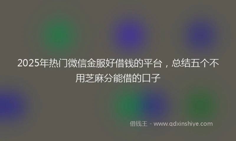 2025年热门微信金服好借钱的平台，总结五个不用芝麻分能借的口子