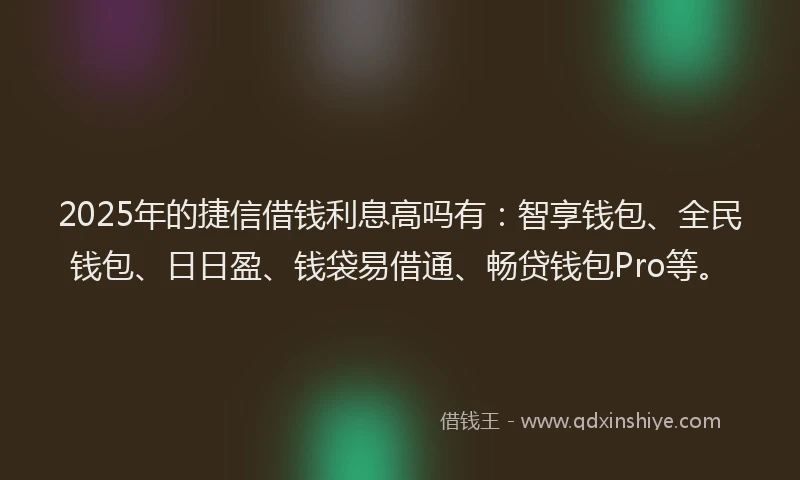 2025年的捷信借钱利息高吗有：智享钱包、全民钱包、日日盈、钱袋易借通、畅贷钱包Pro等。