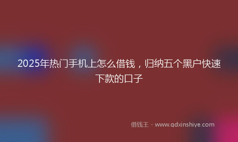 2025年热门手机上怎么借钱，归纳五个黑户快速下款的口子