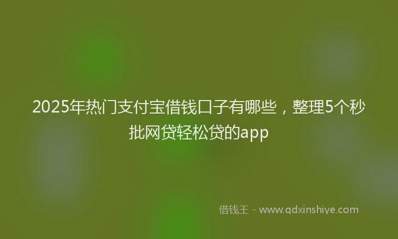 2025年热门支付宝借钱口子有哪些，整理5个秒批网贷轻松贷的app