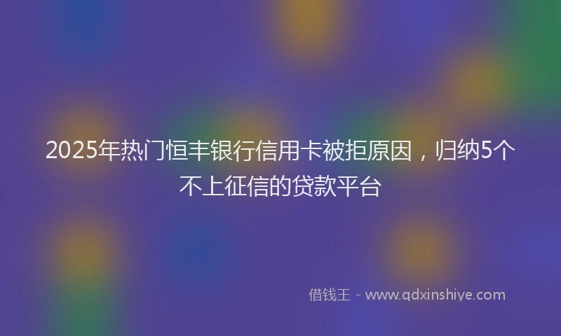 2025年热门恒丰银行信用卡被拒原因，归纳5个不上征信的贷款平台