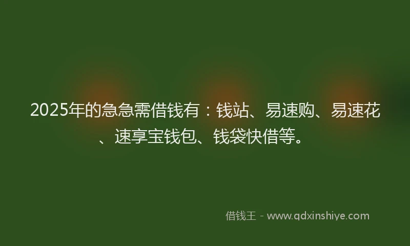 2025年的急急需借钱有：钱站、易速购、易速花、速享宝钱包、钱袋快借等。