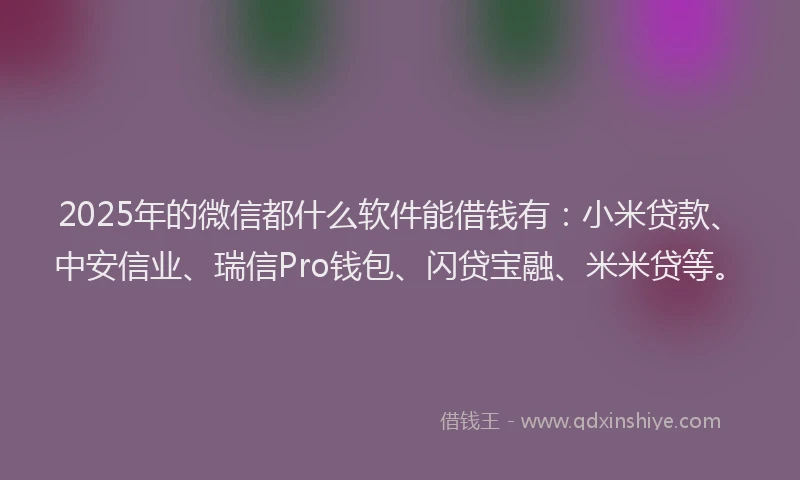 2025年的微信都什么软件能借钱有：小米贷款、中安信业、瑞信Pro钱包、闪贷宝融、米米贷等。