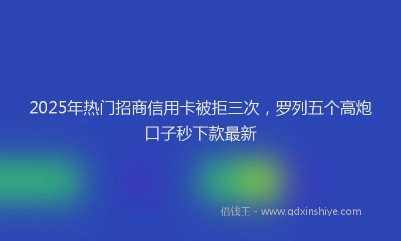 2025年热门招商信用卡被拒三次，罗列五个高炮口子秒下款最新